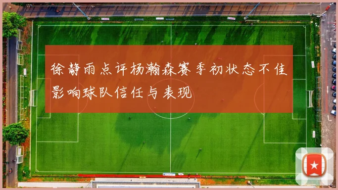徐静雨点评杨瀚森赛季初状态不佳影响球队信任与表现