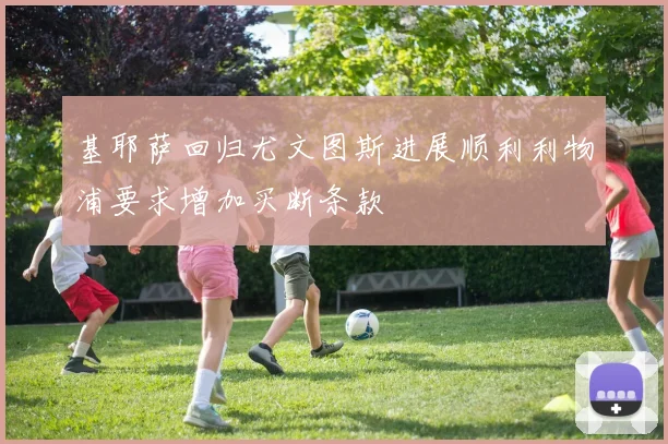 基耶萨回归尤文图斯进展顺利利物浦要求增加买断条款
