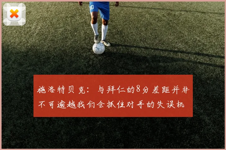 施洛特贝克：与拜仁的8分差距并非不可逾越我们会抓住对手的失误机会