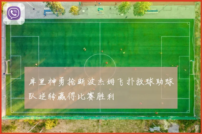 库里神勇抢断波杰姆飞扑救球助球队逆转赢得比赛胜利