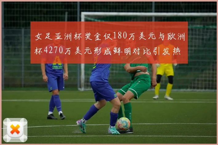 女足亚洲杯奖金仅180万美元与欧洲杯4270万美元形成鲜明对比引发热议