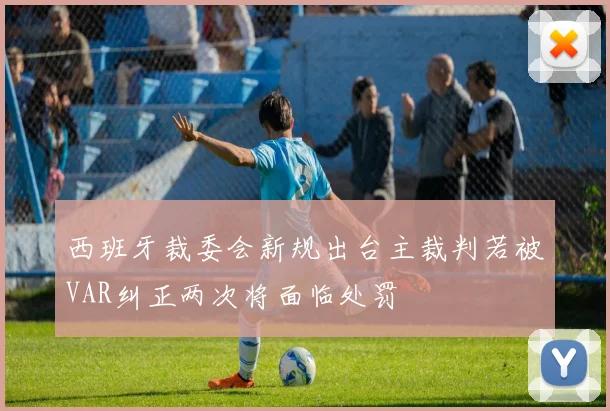 西班牙裁委会新规出台主裁判若被VAR纠正两次将面临处罚