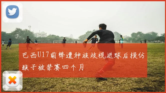巴西U17前锋遭种族歧视进球后模仿猴子被禁赛四个月