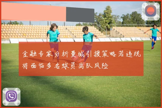 金融专家分析曼城引援策略若违规将面临多名球员离队风险