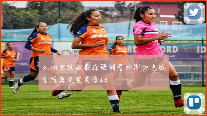 米切尔致敬泰森强调詹姆斯为克城首冠奠定重要基础