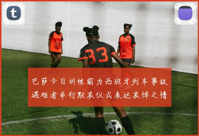 巴萨今日训练前为西班牙列车事故遇难者举行默哀仪式表达哀悼之情