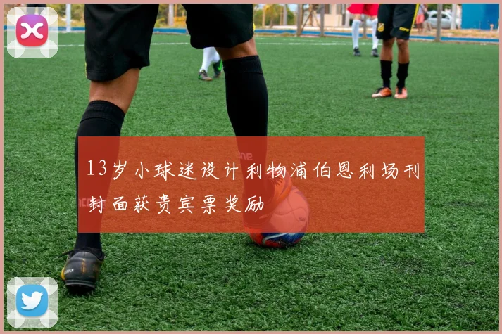 13岁小球迷设计利物浦伯恩利场刊封面获贵宾票奖励
