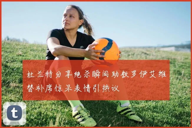 杜兰特分享绝杀瞬间助教罗伊艾维替补席惊呆表情引热议