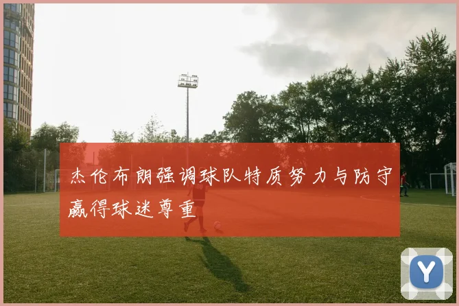 杰伦布朗强调球队特质努力与防守赢得球迷尊重